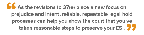 Quote - As the revisions to 37(e) place a new focus on prejudice and intent, products like Relativity Legal Hold can help you show the court that you’ve taken reasonable steps to preserve your ESI.